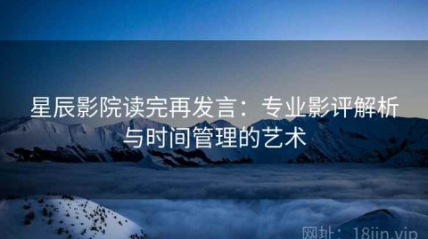 星辰影院读完再发言：专业影评解析与时间管理的艺术