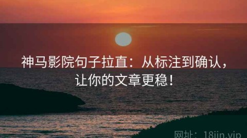 神马影院句子拉直：从标注到确认，让你的文章更稳！