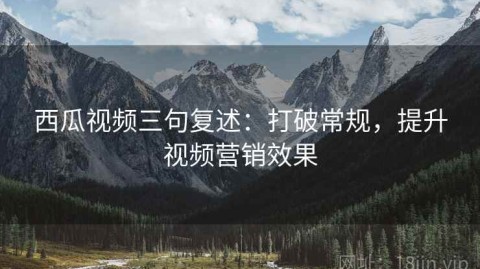 西瓜视频三句复述：打破常规，提升视频营销效果
