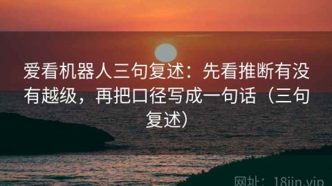 爱看机器人三句复述：先看推断有没有越级，再把口径写成一句话（三句复述）