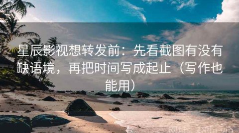 星辰影视想转发前：先看截图有没有缺语境，再把时间写成起止（写作也能用）
