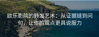 欧乐影院的转发艺术：从证据链到问句，让你的观点更具说服力