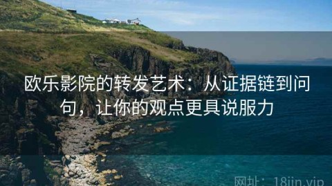 欧乐影院的转发艺术：从证据链到问句，让你的观点更具说服力