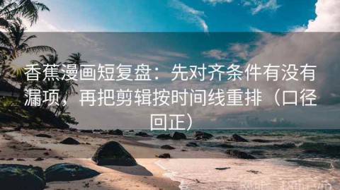 香蕉漫画短复盘：先对齐条件有没有漏项，再把剪辑按时间线重排（口径回正）
