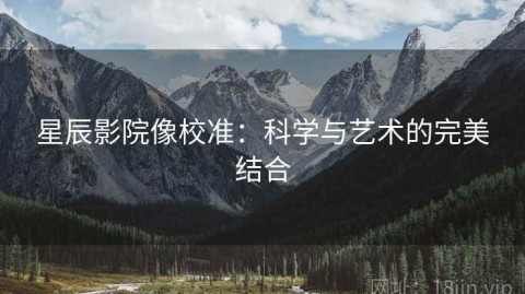 星辰影院像校准：科学与艺术的完美结合