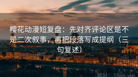 樱花动漫短复盘：先对齐评论区是不是二次叙事，再把段落写成提纲（三句复述）
