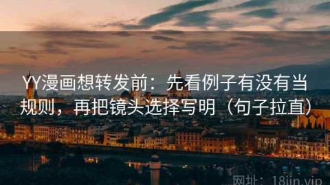 YY漫画想转发前：先看例子有没有当规则，再把镜头选择写明（句子拉直）