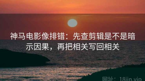 神马电影像排错：先查剪辑是不是暗示因果，再把相关写回相关