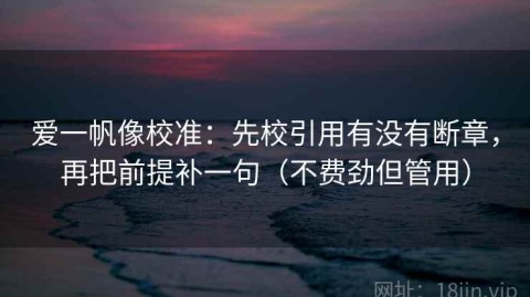 爱一帆像校准：先校引用有没有断章，再把前提补一句（不费劲但管用）