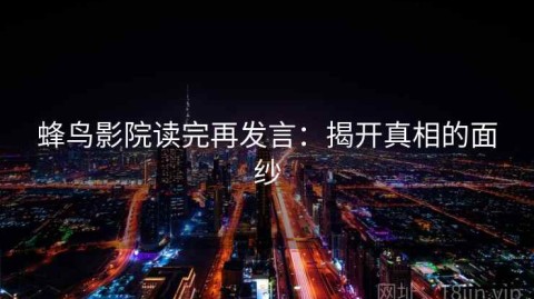 蜂鸟影院读完再发言：揭开真相的面纱