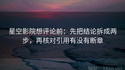 星空影院想评论前：先把结论拆成两步，再核对引用有没有断章