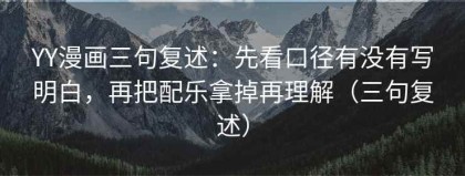 YY漫画三句复述：先看口径有没有写明白，再把配乐拿掉再理解（三句复述）