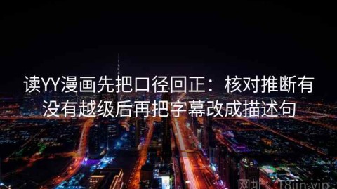 读YY漫画先把口径回正：核对推断有没有越级后再把字幕改成描述句