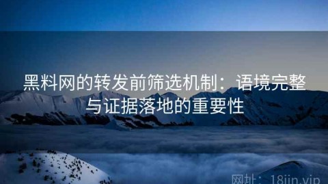 黑料网的转发前筛选机制：语境完整与证据落地的重要性