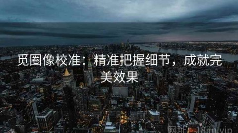 觅圈像校准：精准把握细节，成就完美效果