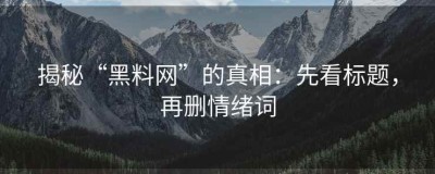 揭秘“黑料网”的真相：先看标题，再删情绪词