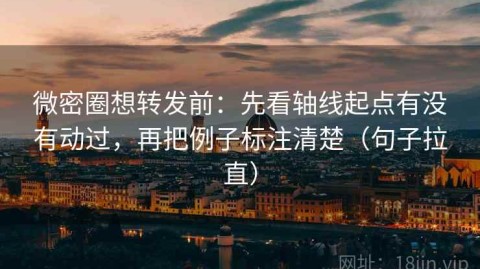 微密圈想转发前：先看轴线起点有没有动过，再把例子标注清楚（句子拉直）