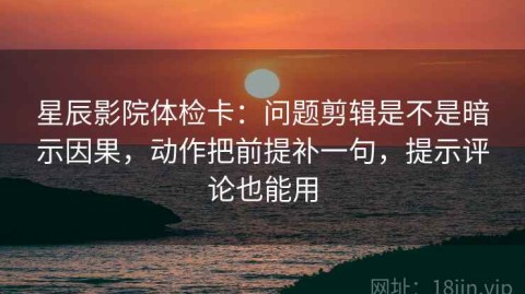 星辰影院体检卡：问题剪辑是不是暗示因果，动作把前提补一句，提示评论也能用