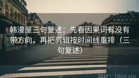 韩漫屋三句复述：先看因果词有没有带方向，再把剪辑按时间线重排（三句复述）