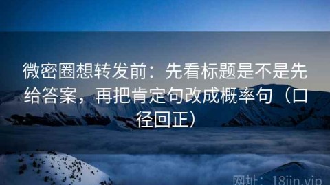 微密圈想转发前：先看标题是不是先给答案，再把肯定句改成概率句（口径回正）