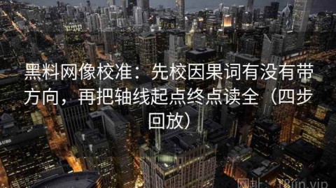 黑料网像校准：先校因果词有没有带方向，再把轴线起点终点读全（四步回放）