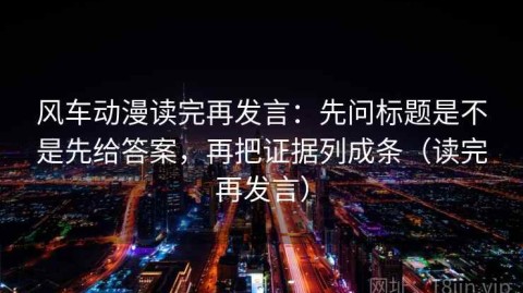 风车动漫读完再发言：先问标题是不是先给答案，再把证据列成条（读完再发言）