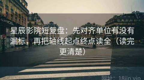 星辰影院短复盘：先对齐单位有没有漏标，再把轴线起点终点读全（读完更清楚）