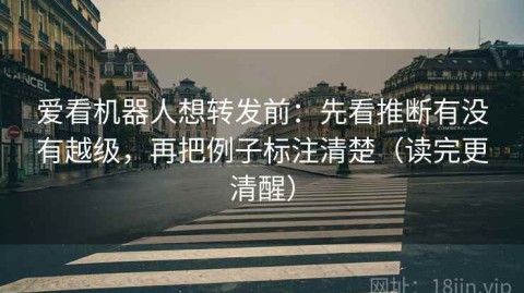 爱看机器人想转发前：先看推断有没有越级，再把例子标注清楚（读完更清醒）
