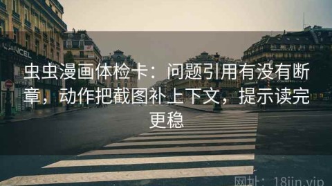 虫虫漫画体检卡：问题引用有没有断章，动作把截图补上下文，提示读完更稳
