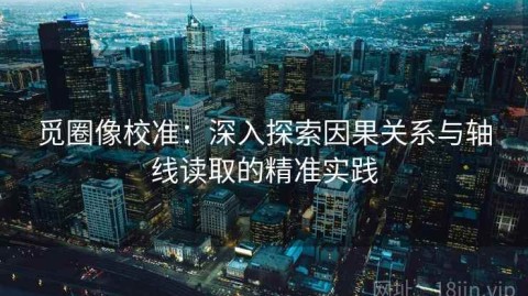 觅圈像校准：深入探索因果关系与轴线读取的精准实践