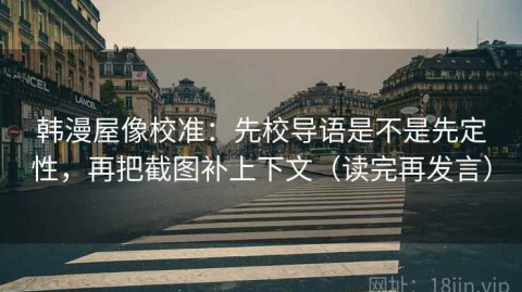 韩漫屋像校准：先校导语是不是先定性，再把截图补上下文（读完再发言）