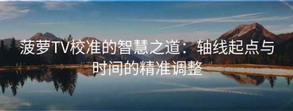 菠萝TV校准的智慧之道：轴线起点与时间的精准调整