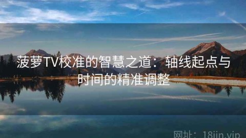 菠萝TV校准的智慧之道：轴线起点与时间的精准调整