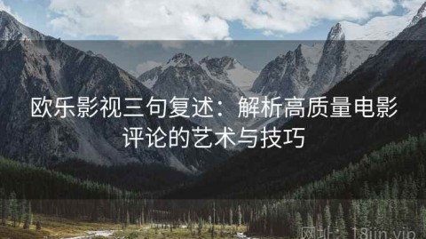 欧乐影视三句复述：解析高质量电影评论的艺术与技巧