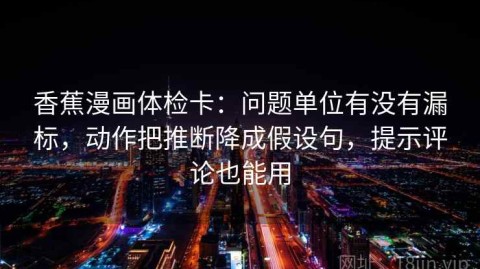 香蕉漫画体检卡：问题单位有没有漏标，动作把推断降成假设句，提示评论也能用