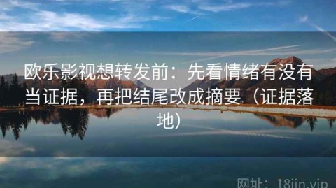 欧乐影视想转发前：先看情绪有没有当证据，再把结尾改成摘要（证据落地）