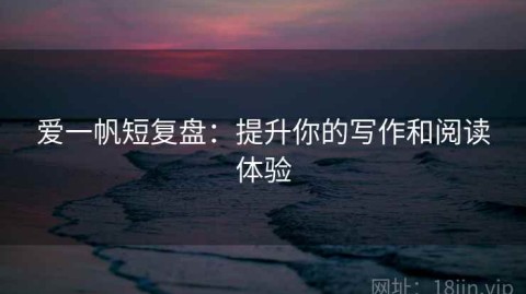 爱一帆短复盘：提升你的写作和阅读体验