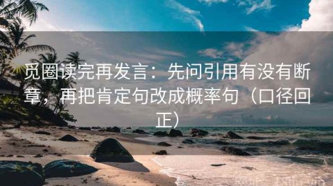 觅圈读完再发言：先问引用有没有断章，再把肯定句改成概率句（口径回正）