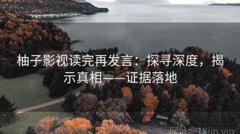 柚子影视读完再发言：探寻深度，揭示真相——证据落地