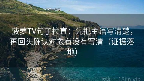 菠萝TV句子拉直：先把主语写清楚，再回头确认对象有没有写清（证据落地）