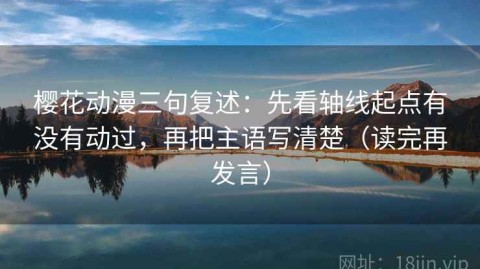 樱花动漫三句复述：先看轴线起点有没有动过，再把主语写清楚（读完再发言）
