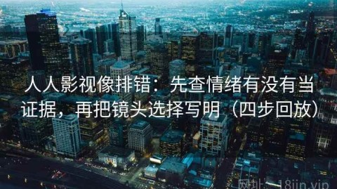 人人影视像排错：先查情绪有没有当证据，再把镜头选择写明（四步回放）