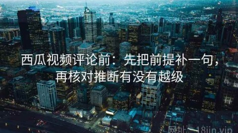 西瓜视频评论前：先把前提补一句，再核对推断有没有越级