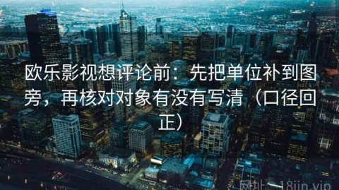 欧乐影视想评论前：先把单位补到图旁，再核对对象有没有写清（口径回正）