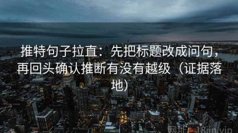 推特句子拉直：先把标题改成问句，再回头确认推断有没有越级（证据落地）