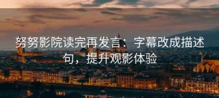 努努影院读完再发言：字幕改成描述句，提升观影体验