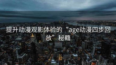 提升动漫观影体验的“age动漫四步回放”秘籍