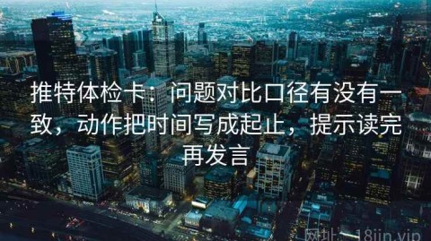 推特体检卡：问题对比口径有没有一致，动作把时间写成起止，提示读完再发言