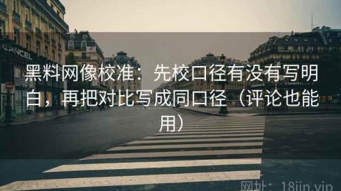 黑料网像校准：先校口径有没有写明白，再把对比写成同口径（评论也能用）