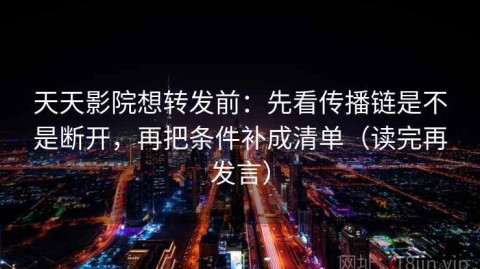 天天影院想转发前：先看传播链是不是断开，再把条件补成清单（读完再发言）